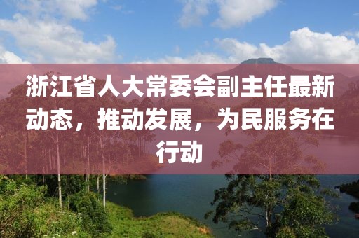 浙江省人大常委会副主任最新动态，推动发展，为民服务在行动