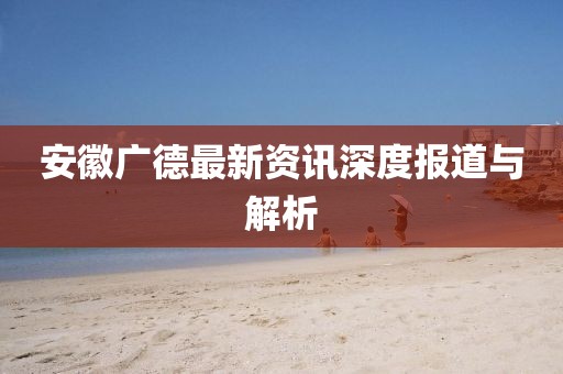 安徽广德最新资讯深度报道与解析