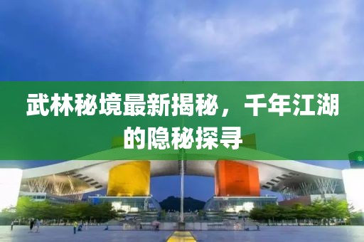 武林秘境最新揭秘，千年江湖的隐秘探寻