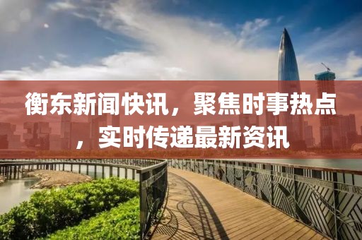 衡东新闻快讯，聚焦时事热点，实时传递最新资讯