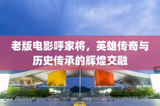 老版电影呼家将，英雄传奇与历史传承的辉煌交融