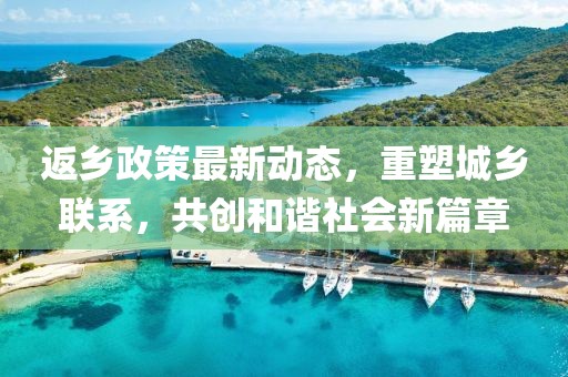 返乡政策最新动态，重塑城乡联系，共创和谐社会新篇章