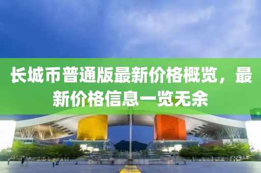 长城币普通版最新价格概览，最新价格信息一览无余
