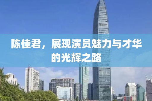 陈佳君，展现演员魅力与才华的光辉之路