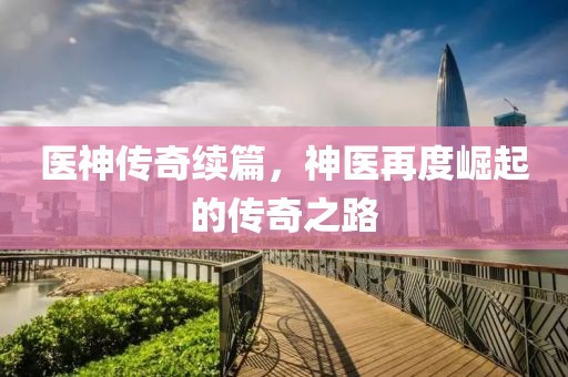 医神传奇续篇，神医再度崛起的传奇之路
