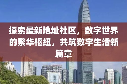 探索最新地址社区，数字世界的繁华枢纽，共筑数字生活新篇章