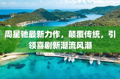 周星驰最新力作，颠覆传统，引领喜剧新潮流风潮