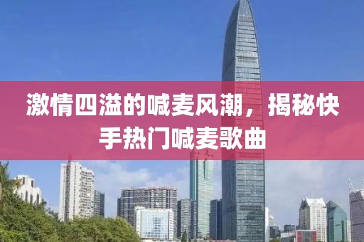 激情四溢的喊麦风潮，揭秘快手热门喊麦歌曲