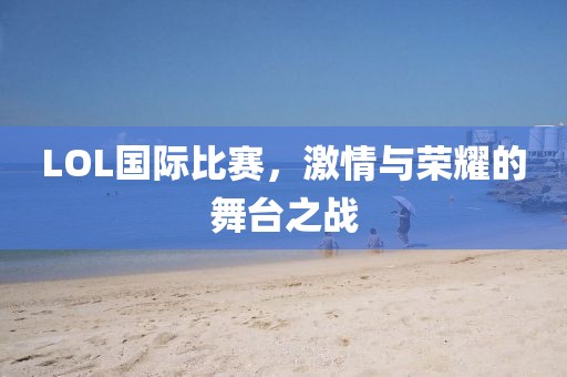 LOL国际比赛，激情与荣耀的舞台之战