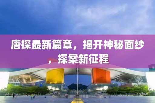唐探最新篇章，揭开神秘面纱，探案新征程