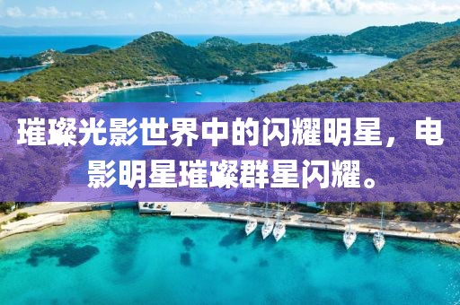 璀璨光影世界中的闪耀明星，电影明星璀璨群星闪耀。