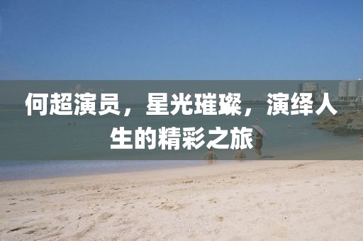 何超演员，星光璀璨，演绎人生的精彩之旅