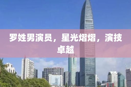罗姓男演员，星光熠熠，演技卓越