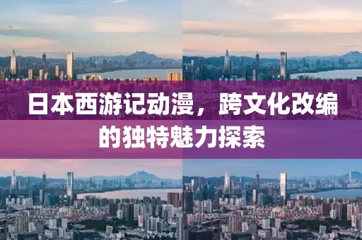 日本西游记动漫，跨文化改编的独特魅力探索
