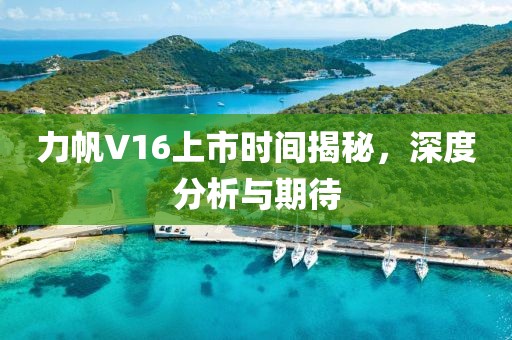 力帆V16上市时间揭秘，深度分析与期待
