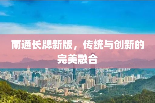 南通长牌新版，传统与创新的完美融合