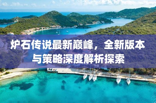 炉石传说最新巅峰，全新版本与策略深度解析探索