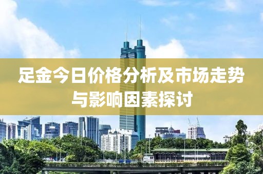 足金今日价格分析及市场走势与影响因素探讨