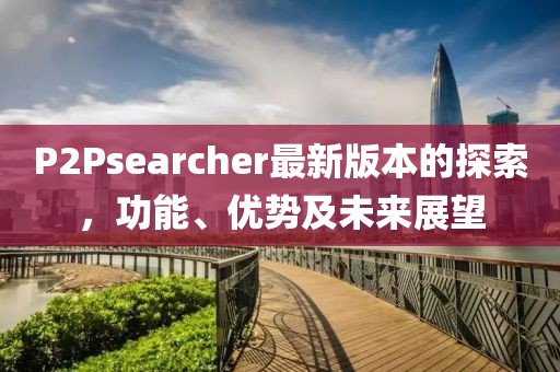 P2Psearcher最新版本的探索，功能、优势及未来展望