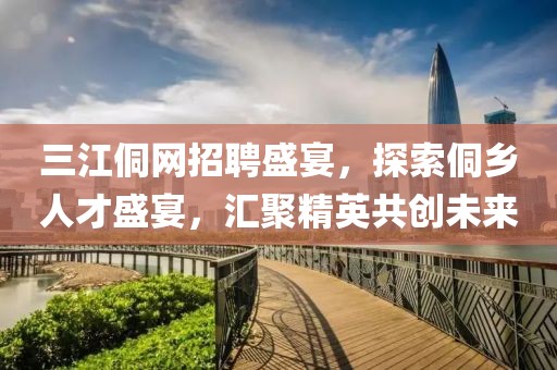 三江侗网招聘盛宴，探索侗乡人才盛宴，汇聚精英共创未来