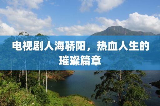 电视剧人海骄阳，热血人生的璀璨篇章