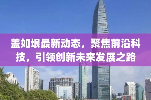 盖如垠最新动态，聚焦前沿科技，引领创新未来发展之路