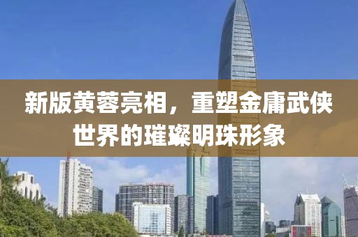 新版黄蓉亮相，重塑金庸武侠世界的璀璨明珠形象