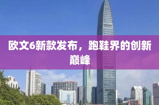 欧文6新款发布，跑鞋界的创新巅峰