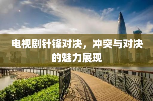 电视剧针锋对决，冲突与对决的魅力展现