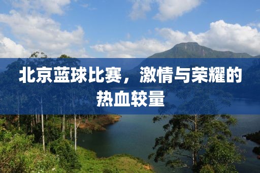 北京蓝球比赛，激情与荣耀的热血较量