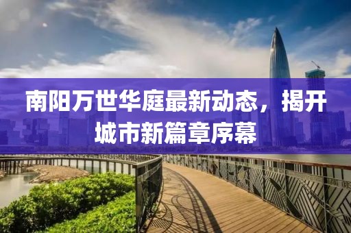 南阳万世华庭最新动态，揭开城市新篇章序幕