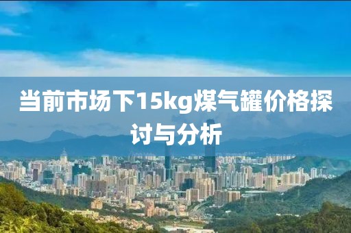 当前市场下15kg煤气罐价格探讨与分析