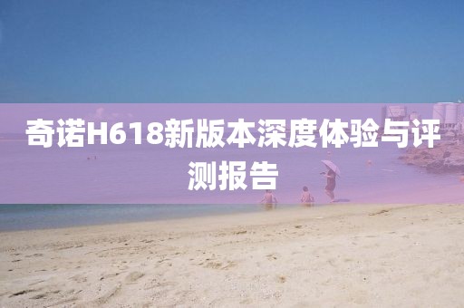 奇诺H618新版本深度体验与评测报告
