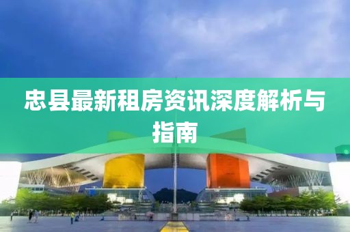 忠县最新租房资讯深度解析与指南
