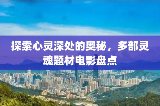 探索心灵深处的奥秘，多部灵魂题材电影盘点