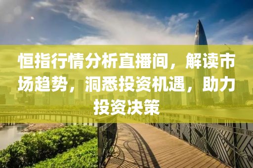 恒指行情分析直播间，解读市场趋势，洞悉投资机遇，助力投资决策