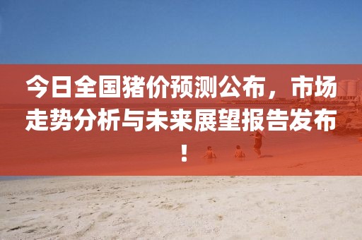 今日全国猪价预测公布，市场走势分析与未来展望报告发布！