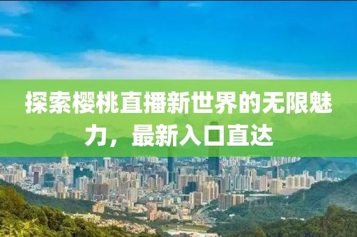 探索樱桃直播新世界的无限魅力，最新入口直达