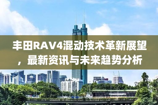 丰田RAV4混动技术革新展望，最新资讯与未来趋势分析