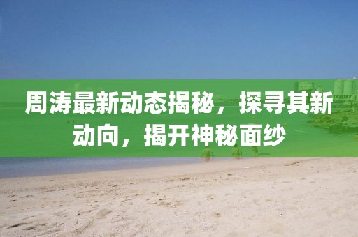 周涛最新动态揭秘，探寻其新动向，揭开神秘面纱