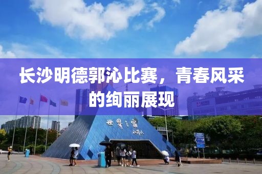 长沙明德郭沁比赛，青春风采的绚丽展现
