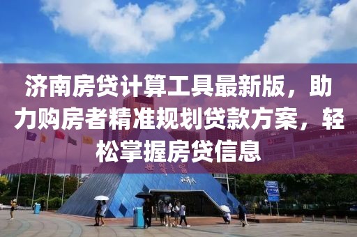 济南房贷计算工具最新版，助力购房者精准规划贷款方案，轻松掌握房贷信息