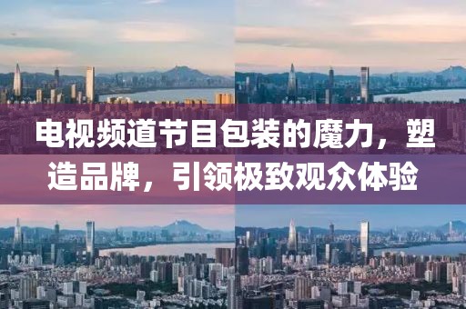 电视频道节目包装的魔力，塑造品牌，引领极致观众体验