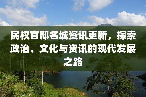 民权官邸名城资讯更新，探索政治、文化与资讯的现代发展之路