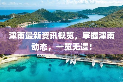 津南最新资讯概览，掌握津南动态，一览无遗！