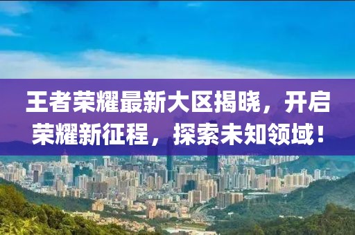 王者荣耀最新大区揭晓，开启荣耀新征程，探索未知领域！