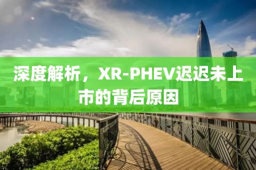 深度解析，XR-PHEV迟迟未上市的背后原因