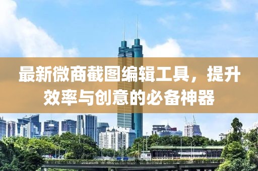 最新微商截图编辑工具，提升效率与创意的必备神器