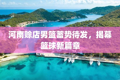 河南赊店男篮蓄势待发，揭幕篮球新篇章