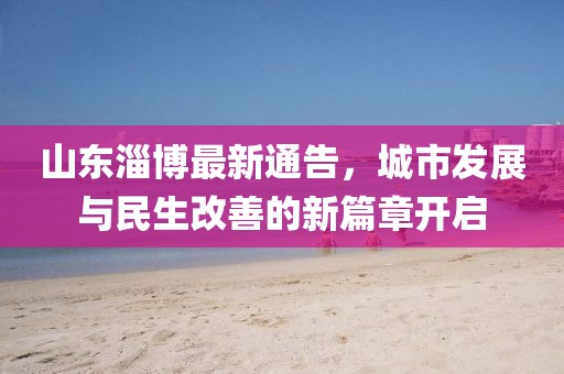 山东淄博最新通告，城市发展与民生改善的新篇章开启